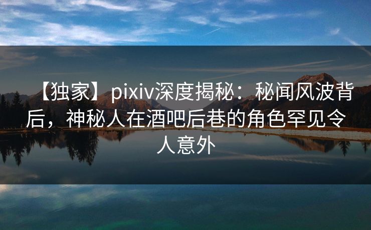 【独家】pixiv深度揭秘:秘闻风波背后,神秘人在酒吧后巷的角色罕见令人意外 【独家】pixiv深度揭秘:秘闻风波背后,神秘人在酒吧后巷的角色罕见令人意外