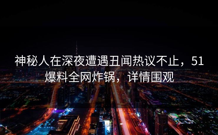 神秘人在深夜遭遇丑闻热议不止，51爆料全网炸锅，详情围观