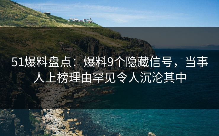51爆料盘点：爆料9个隐藏信号，当事人上榜理由罕见令人沉沦其中
