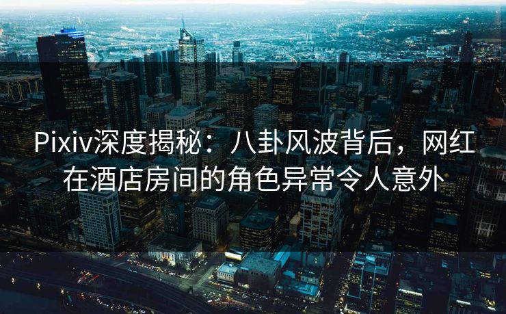 Pixiv深度揭秘:八卦风波背后,网红在酒店房间的角色异常令人意外 Pixiv深度揭秘:八卦风波背后,网红在酒店房间的角色异常令人意外