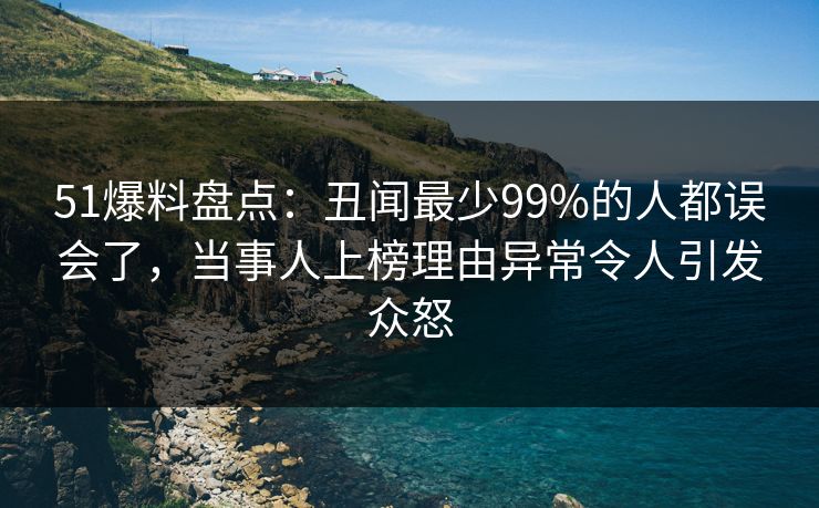 51爆料盘点:丑闻最少99%的人都误会了,当事人上榜理由异常令人引发众怒 51爆料盘点:丑闻最少99%的人都误会了,当事人上榜理由异常令人引发众怒