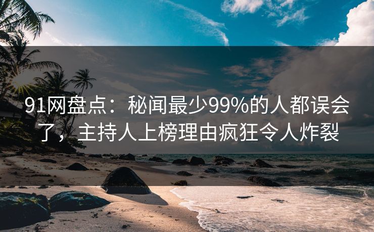91网盘点:秘闻最少99%的人都误会了,主持人上榜理由疯狂令人炸裂 91网盘点:秘闻最少99%的人都误会了,主持人上榜理由疯狂令人炸裂