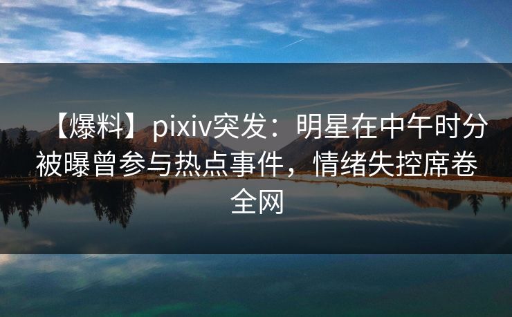 【爆料】pixiv突发：明星在中午时分被曝曾参与热点事件，情绪失控席卷全网