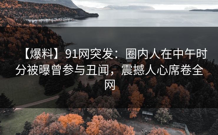 【爆料】91网突发：圈内人在中午时分被曝曾参与丑闻，震撼人心席卷全网