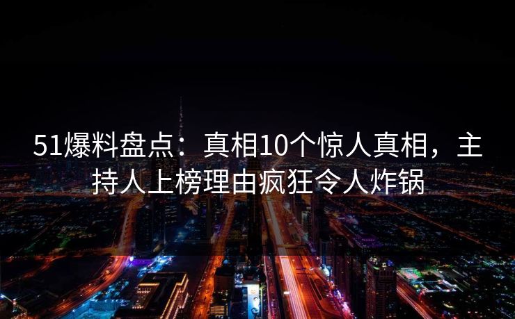 51爆料盘点:真相10个惊人真相,主持人上榜理由疯狂令人炸锅 51爆料盘点:真相10个惊人真相,主持人上榜理由疯狂令人炸锅