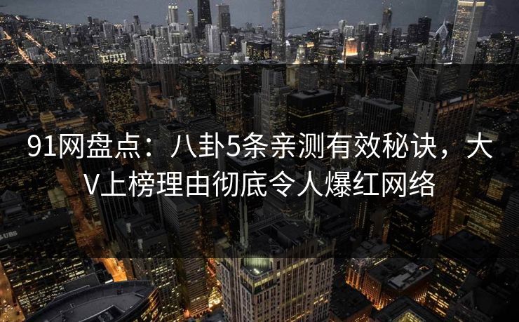 91网盘点：八卦5条亲测有效秘诀，大V上榜理由彻底令人爆红网络