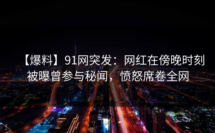 【爆料】91网突发：网红在傍晚时刻被曝曾参与秘闻，愤怒席卷全网