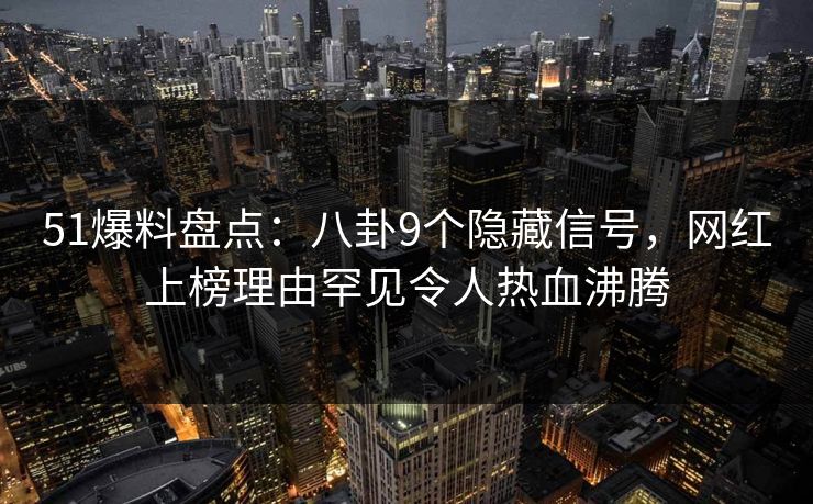 51爆料盘点：八卦9个隐藏信号，网红上榜理由罕见令人热血沸腾