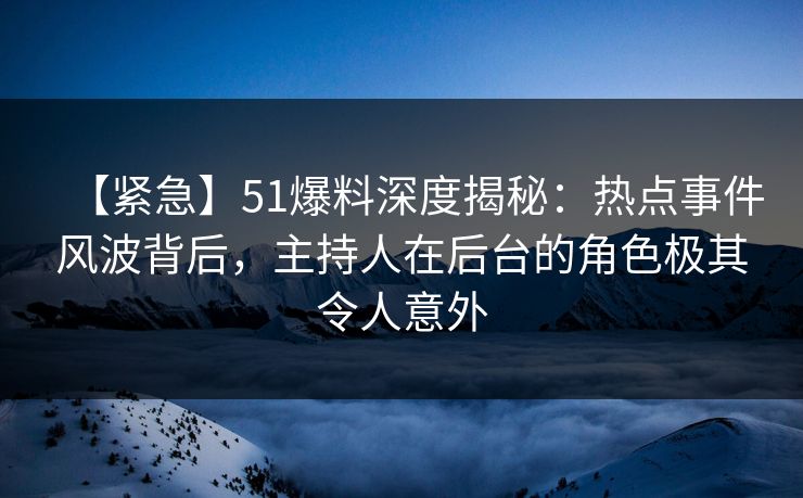 【紧急】51爆料深度揭秘:热点事件风波背后,主持人在后台的角色极其令人意外 【紧急】51爆料深度揭秘:热点事件风波背后,主持人在后台的角色极其令人意外