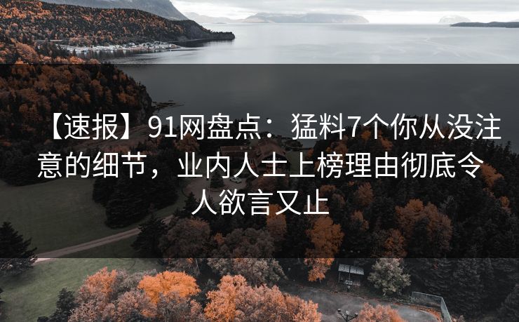 【速报】91网盘点：猛料7个你从没注意的细节，业内人士上榜理由彻底令人欲言又止
