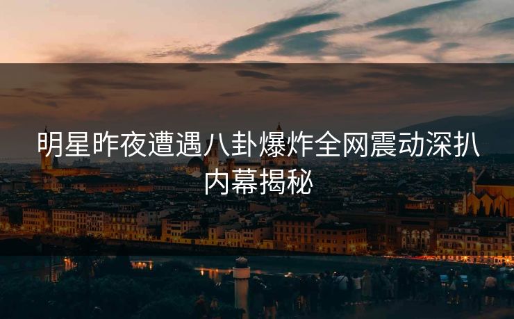 明星昨夜遭遇八卦爆炸全网震动深扒内幕揭秘