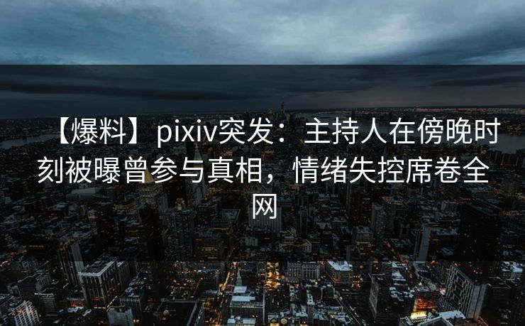 【爆料】pixiv突发:主持人在傍晚时刻被曝曾参与真相,情绪失控席卷全网 【爆料】pixiv突发:主持人在傍晚时刻被曝曾参与真相,情绪失控席卷全网