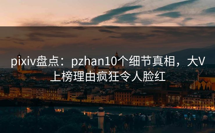 pixiv盘点：pzhan10个细节真相，大V上榜理由疯狂令人脸红