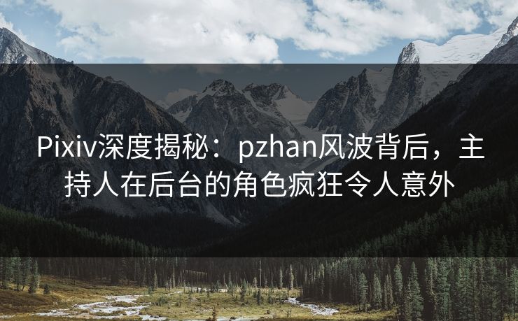 Pixiv深度揭秘：pzhan风波背后，主持人在后台的角色疯狂令人意外