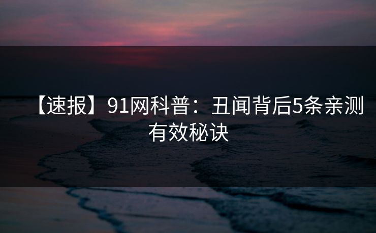 【速报】91网科普：丑闻背后5条亲测有效秘诀