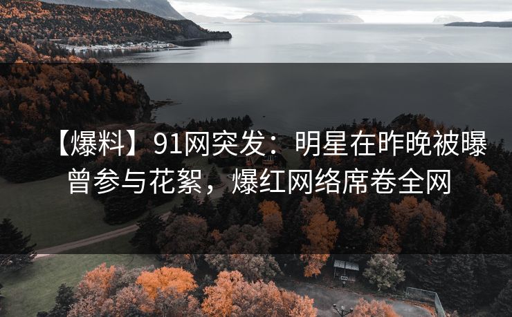 【爆料】91网突发:明星在昨晚被曝曾参与花絮,爆红网络席卷全网 【爆料】91网突发:明星在昨晚被曝曾参与花絮,爆红网络席卷全网