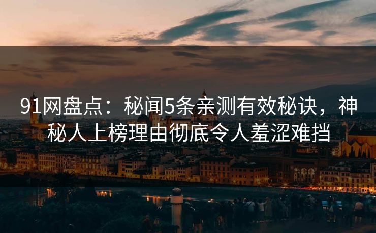 91网盘点:秘闻5条亲测有效秘诀,神秘人上榜理由彻底令人羞涩难挡 91网盘点:秘闻5条亲测有效秘诀,神秘人上榜理由彻底令人羞涩难挡