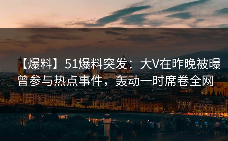 【爆料】51爆料突发：大V在昨晚被曝曾参与热点事件，轰动一时席卷全网