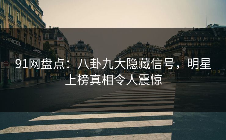 91网盘点：八卦九大隐藏信号，明星上榜真相令人震惊