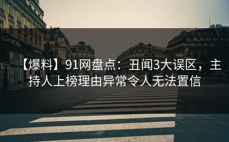 【爆料】91网盘点：丑闻3大误区，主持人上榜理由异常令人无法置信