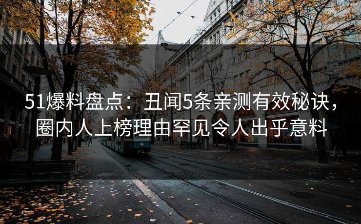 51爆料盘点:丑闻5条亲测有效秘诀,圈内人上榜理由罕见令人出乎意料 51爆料盘点:丑闻5条亲测有效秘诀,圈内人上榜理由罕见令人出乎意料