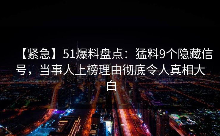 【紧急】51爆料盘点:猛料9个隐藏信号,当事人上榜理由彻底令人真相大白 【紧急】51爆料盘点:猛料9个隐藏信号,当事人上榜理由彻底令人真相大白