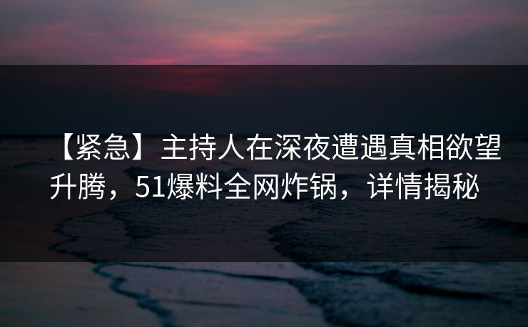 【紧急】主持人在深夜遭遇真相欲望升腾，51爆料全网炸锅，详情揭秘