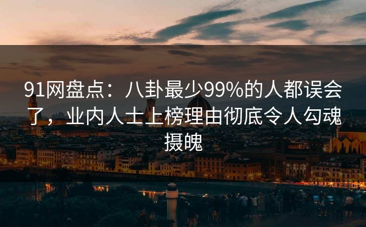 91网盘点:八卦最少99%的人都误会了,业内人士上榜理由彻底令人勾魂摄魄 91网盘点:八卦最少99%的人都误会了,业内人士上榜理由彻底令人勾魂摄魄
