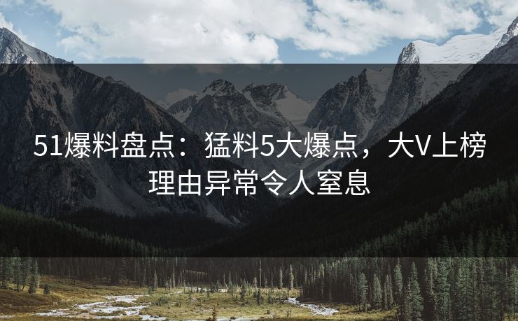 51爆料盘点:猛料5大爆点,大V上榜理由异常令人窒息 51爆料盘点:猛料5大爆点,大V上榜理由异常令人窒息