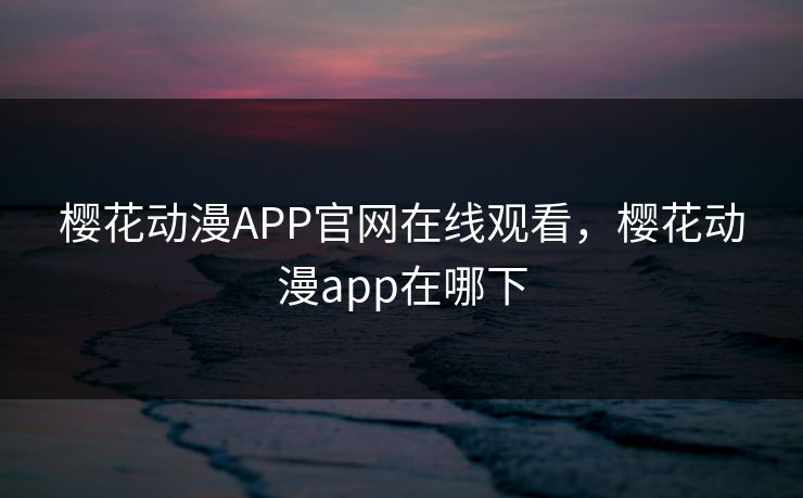 樱花动漫APP官网在线观看,樱花动漫app在哪下 樱花动漫APP官网在线观看,樱花动漫app在哪下