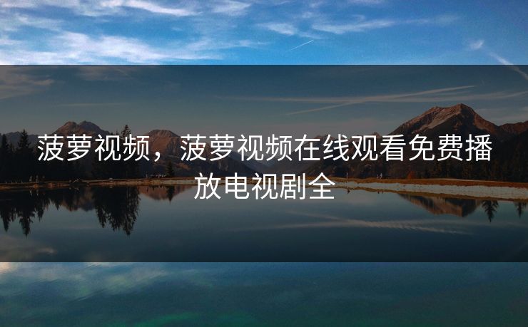 菠萝视频,菠萝视频在线观看免费播放电视剧全 菠萝视频,菠萝视频在线观看免费播放电视剧全