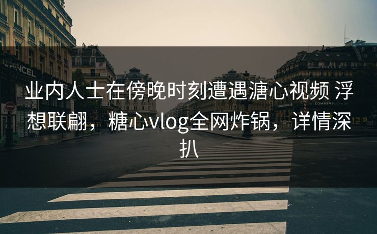 业内人士在傍晚时刻遭遇溏心视频 浮想联翩,糖心vlog全网炸锅,详情深扒 业内人士在傍晚时刻遭遇溏心视频 浮想联翩,糖心vlog全网炸锅,详情深扒