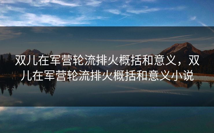 双儿在军营轮流排火概括和意义,双儿在军营轮流排火概括和意义小说 双儿在军营轮流排火概括和意义,双儿在军营轮流排火概括和意义小说
