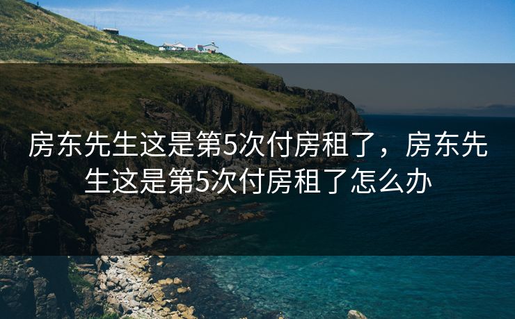 房东先生这是第5次付房租了,房东先生这是第5次付房租了怎么办 房东先生这是第5次付房租了,房东先生这是第5次付房租了怎么办