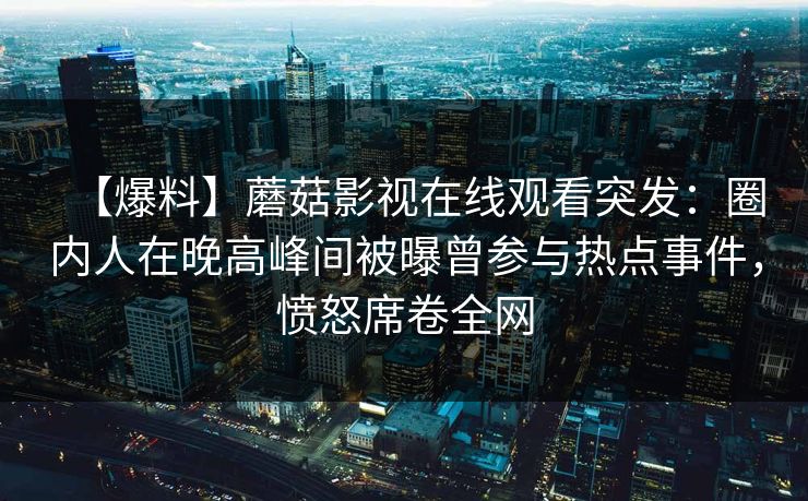 【爆料】蘑菇影视在线观看突发：圈内人在晚高峰间被曝曾参与热点事件，愤怒席卷全网