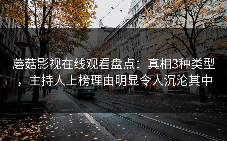 蘑菇影视在线观看盘点：真相3种类型，主持人上榜理由明显令人沉沦其中
