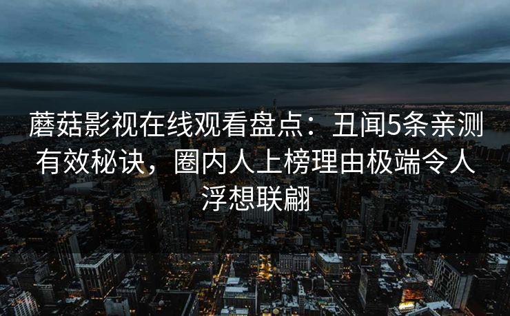 蘑菇影视在线观看盘点：丑闻5条亲测有效秘诀，圈内人上榜理由极端令人浮想联翩
