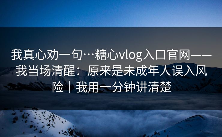 我真心劝一句…糖心vlog入口官网——我当场清醒：原来是未成年人误入风险｜我用一分钟讲清楚