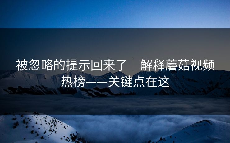 被忽略的提示回来了｜解释蘑菇视频热榜——关键点在这