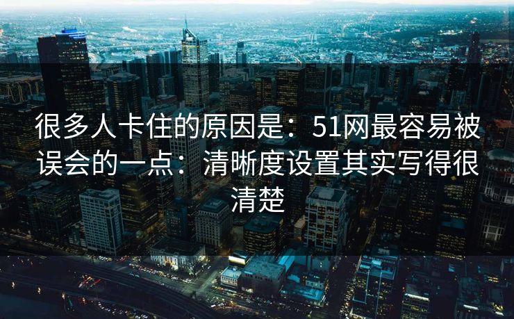 很多人卡住的原因是：51网最容易被误会的一点：清晰度设置其实写得很清楚