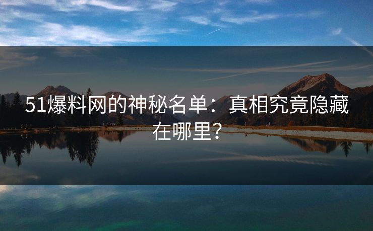 51爆料网的神秘名单：真相究竟隐藏在哪里？