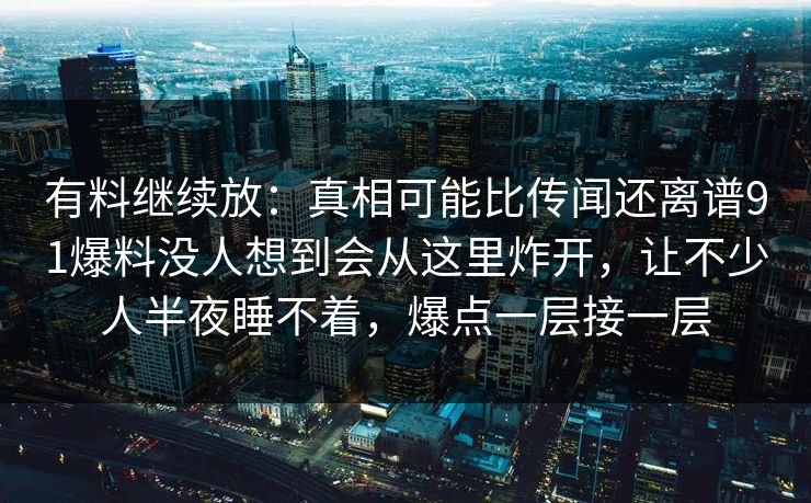 有料继续放：真相可能比传闻还离谱91爆料没人想到会从这里炸开，让不少人半夜睡不着，爆点一层接一层