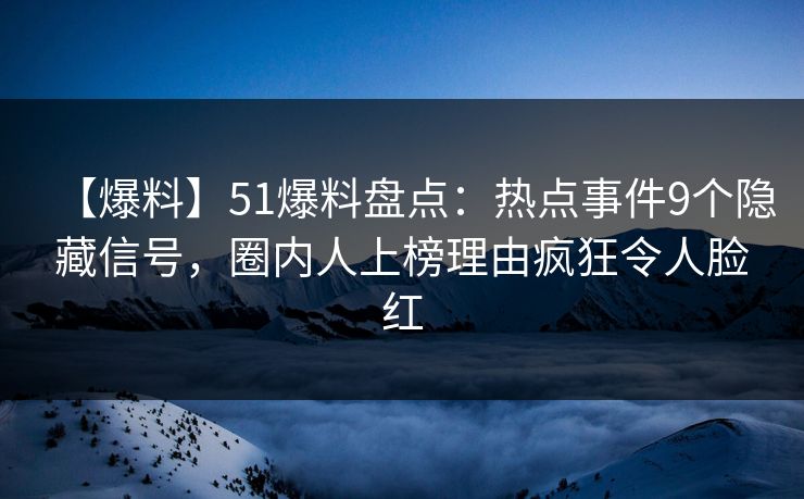 【爆料】51爆料盘点：热点事件9个隐藏信号，圈内人上榜理由疯狂令人脸红