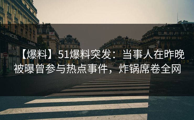 【爆料】51爆料突发:当事人在昨晚被曝曾参与热点事件,炸锅席卷全网 【爆料】51爆料突发:当事人在昨晚被曝曾参与热点事件,炸锅席卷全网
