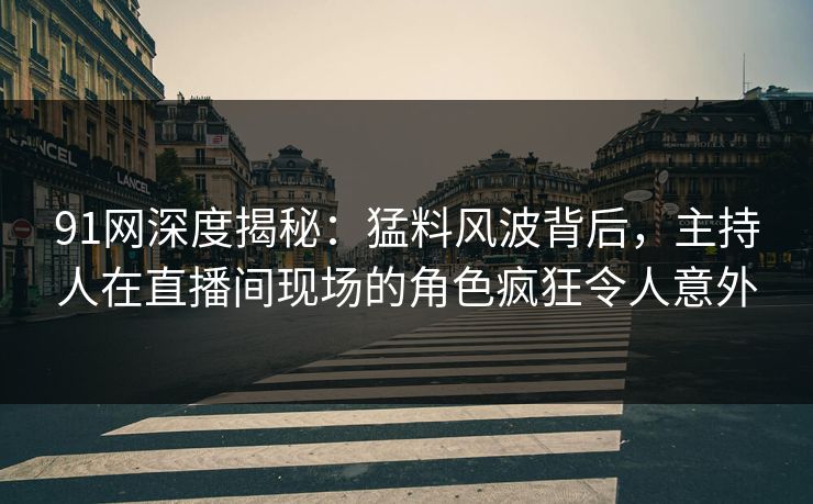91网深度揭秘：猛料风波背后，主持人在直播间现场的角色疯狂令人意外