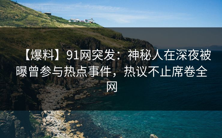 【爆料】91网突发：神秘人在深夜被曝曾参与热点事件，热议不止席卷全网