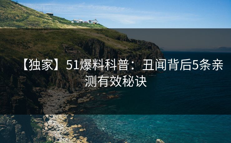 【独家】51爆料科普:丑闻背后5条亲测有效秘诀 【独家】51爆料科普:丑闻背后5条亲测有效秘诀