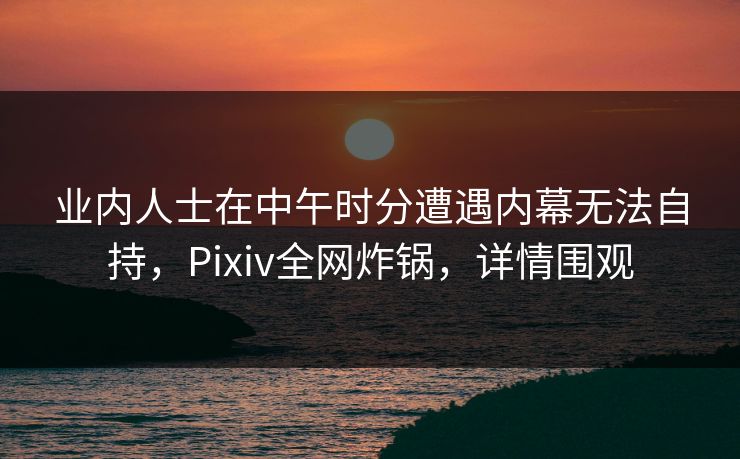 业内人士在中午时分遭遇内幕无法自持,Pixiv全网炸锅,详情围观 业内人士在中午时分遭遇内幕无法自持,Pixiv全网炸锅,详情围观