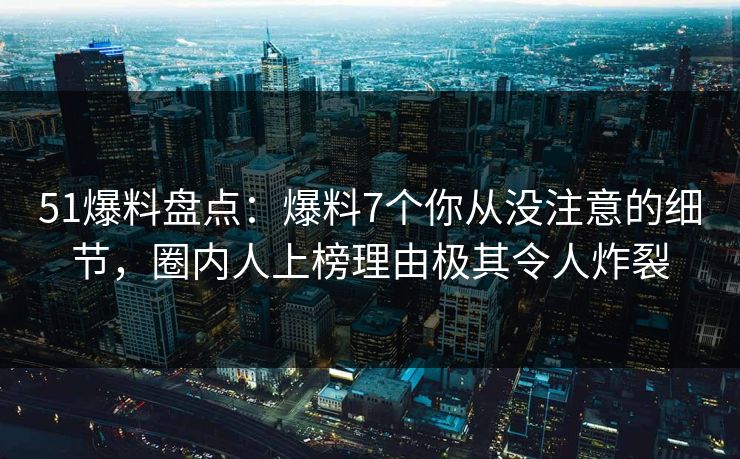 51爆料盘点:爆料7个你从没注意的细节,圈内人上榜理由极其令人炸裂 51爆料盘点:爆料7个你从没注意的细节,圈内人上榜理由极其令人炸裂