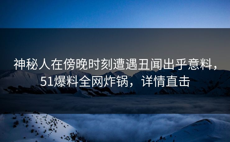 神秘人在傍晚时刻遭遇丑闻出乎意料,51爆料全网炸锅,详情直击 神秘人在傍晚时刻遭遇丑闻出乎意料,51爆料全网炸锅,详情直击